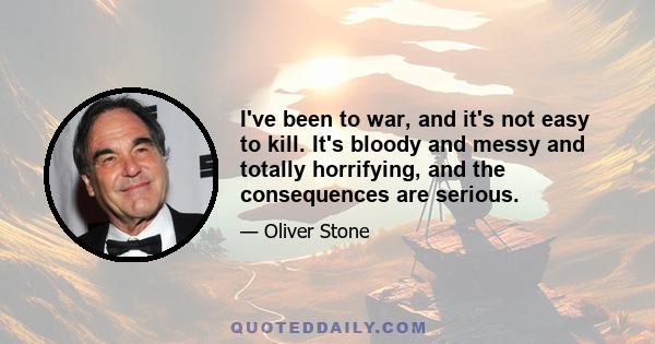 I've been to war, and it's not easy to kill. It's bloody and messy and totally horrifying, and the consequences are serious.