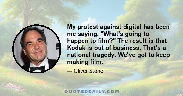 My protest against digital has been me saying, What's going to happen to film? The result is that Kodak is out of business. That's a national tragedy. We've got to keep making film.