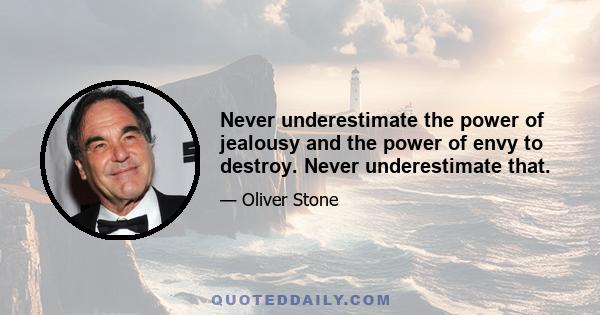 Never underestimate the power of jealousy and the power of envy to destroy. Never underestimate that.