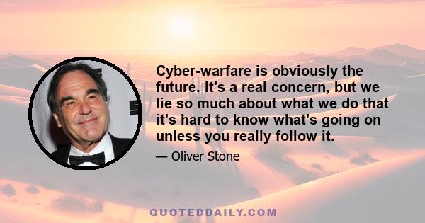 Сyber-warfare is obviously the future. It's a real concern, but we lie so much about what we do that it's hard to know what's going on unless you really follow it.