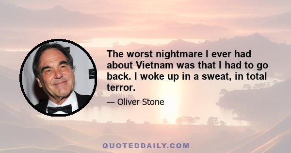 The worst nightmare I ever had about Vietnam was that I had to go back. I woke up in a sweat, in total terror.