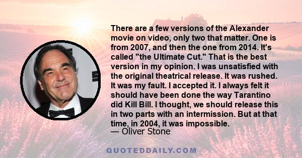 There are a few versions of the Alexander movie on video, only two that matter. One is from 2007, and then the one from 2014. It's called the Ultimate Cut. That is the best version in my opinion. I was unsatisfied with