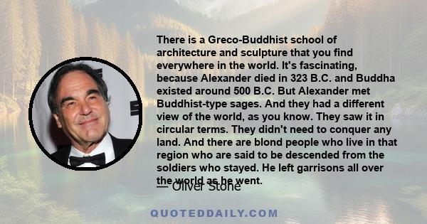 There is a Greco-Buddhist school of architecture and sculpture that you find everywhere in the world. It's fascinating, because Alexander died in 323 B.C. and Buddha existed around 500 B.C. But Alexander met