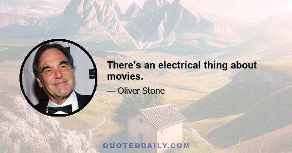 There's an electrical thing about movies.