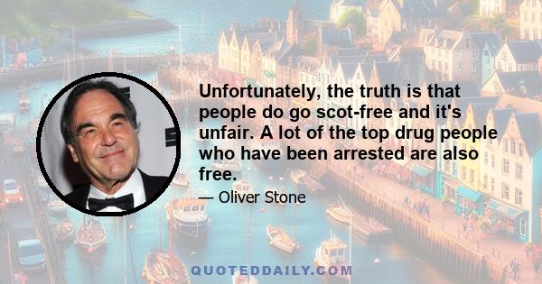 Unfortunately, the truth is that people do go scot-free and it's unfair. A lot of the top drug people who have been arrested are also free.