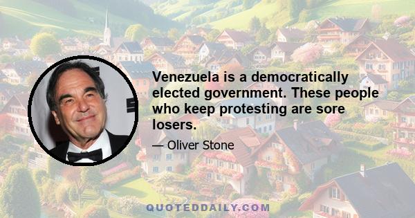 Venezuela is a democratically elected government. These people who keep protesting are sore losers.