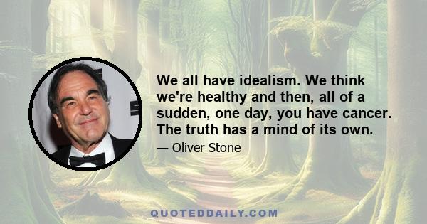 We all have idealism. We think we're healthy and then, all of a sudden, one day, you have cancer. The truth has a mind of its own.