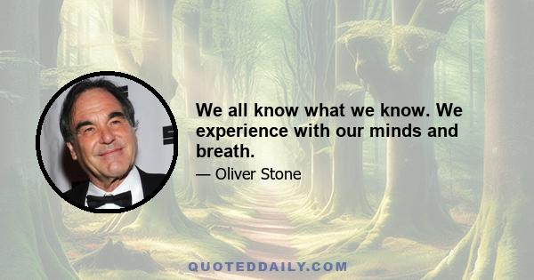 We all know what we know. We experience with our minds and breath.