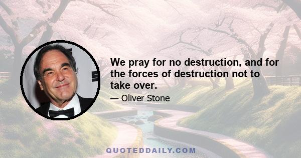 We pray for no destruction, and for the forces of destruction not to take over.