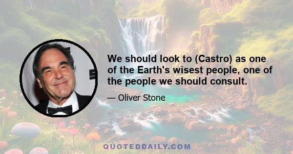 We should look to (Castro) as one of the Earth's wisest people, one of the people we should consult.