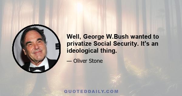 Well, George W.Bush wanted to privatize Social Security. It's an ideological thing.