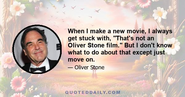 When I make a new movie, I always get stuck with, That's not an Oliver Stone film. But I don't know what to do about that except just move on.