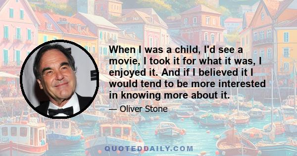 When I was a child, I'd see a movie, I took it for what it was, I enjoyed it. And if I believed it I would tend to be more interested in knowing more about it.