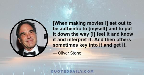 [When making movies I] set out to be authentic to [myself] and to put it down the way [I] feel it and know it and interpret it. And then others sometimes key into it and get it.