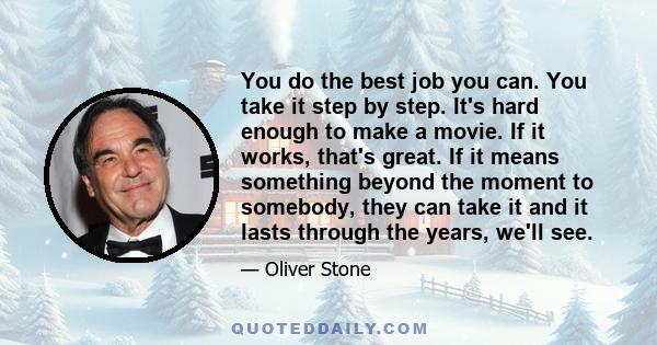 You do the best job you can. You take it step by step. It's hard enough to make a movie. If it works, that's great. If it means something beyond the moment to somebody, they can take it and it lasts through the years,