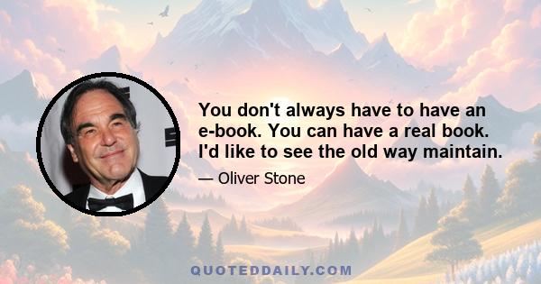 You don't always have to have an e-book. You can have a real book. I'd like to see the old way maintain.