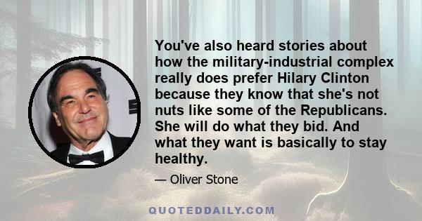 You've also heard stories about how the military-industrial complex really does prefer Hilary Clinton because they know that she's not nuts like some of the Republicans. She will do what they bid. And what they want is