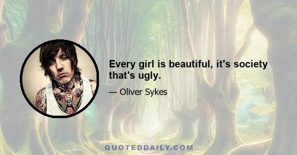 Every girl is beautiful, it's society that's ugly.