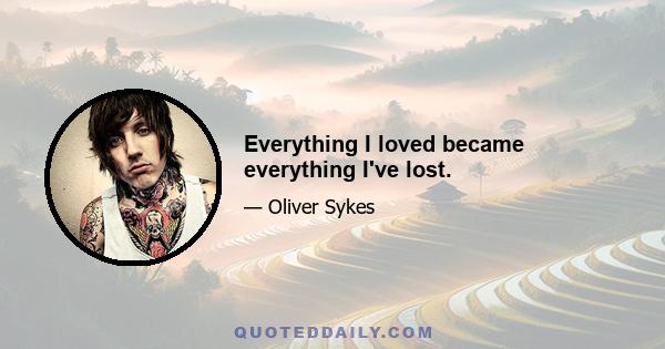 Everything I loved became everything I've lost.