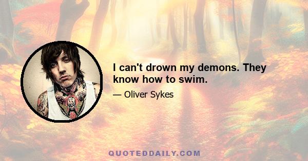 I can't drown my demons. They know how to swim.