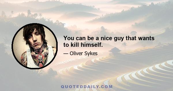 You can be a nice guy that wants to kill himself.