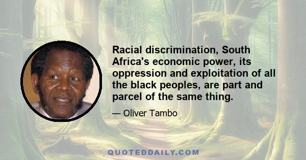 Racial discrimination, South Africa's economic power, its oppression and exploitation of all the black peoples, are part and parcel of the same thing.