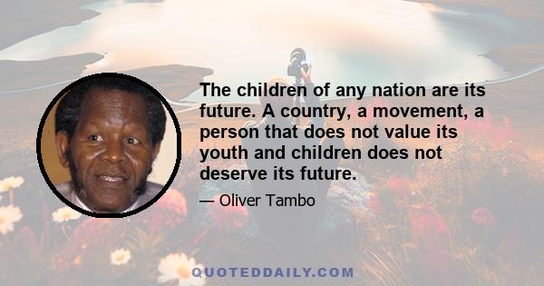 The children of any nation are its future. A country, a movement, a person that does not value its youth and children does not deserve its future.