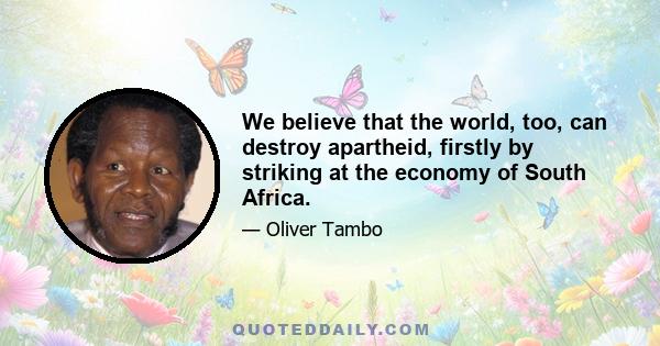 We believe that the world, too, can destroy apartheid, firstly by striking at the economy of South Africa.