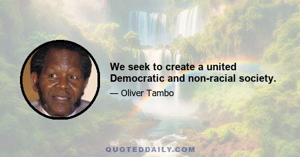 We seek to create a united Democratic and non-racial society.