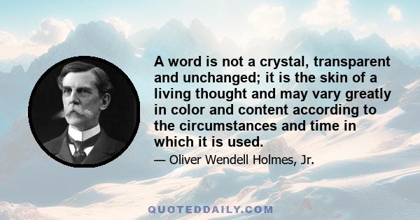 A word is not a crystal, transparent and unchanged; it is the skin of a living thought and may vary greatly in color and content according to the circumstances and time in which it is used.