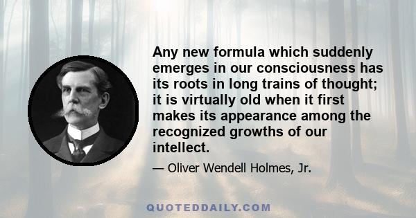 Any new formula which suddenly emerges in our consciousness has its roots in long trains of thought; it is virtually old when it first makes its appearance among the recognized growths of our intellect.