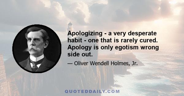 Apologizing - a very desperate habit - one that is rarely cured. Apology is only egotism wrong side out.