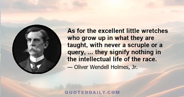 As for the excellent little wretches who grow up in what they are taught, with never a scruple or a query, ... they signify nothing in the intellectual life of the race.