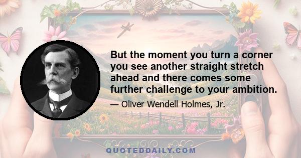 But the moment you turn a corner you see another straight stretch ahead and there comes some further challenge to your ambition.