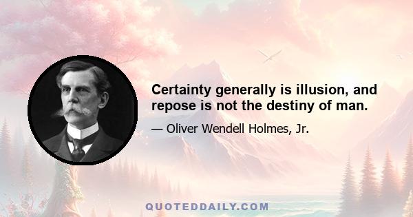 Certainty generally is illusion, and repose is not the destiny of man.