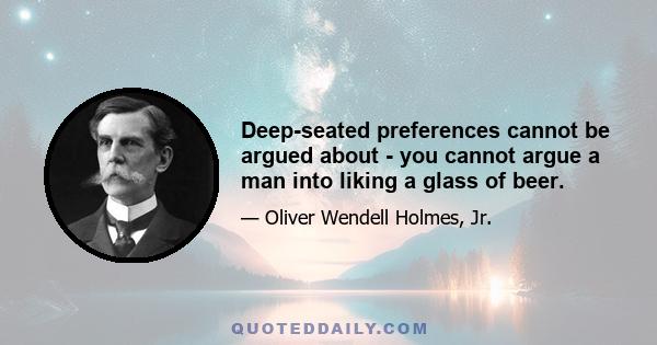 Deep-seated preferences cannot be argued about - you cannot argue a man into liking a glass of beer.