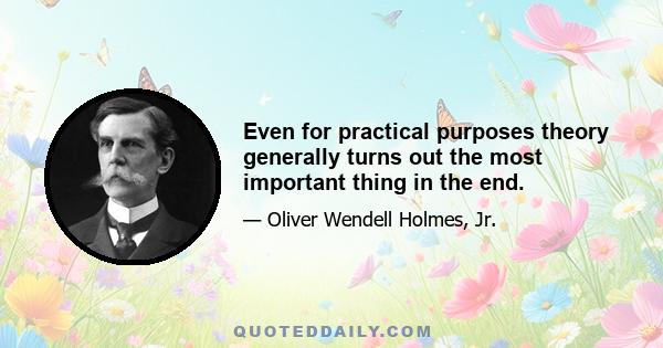 Even for practical purposes theory generally turns out the most important thing in the end.