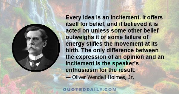 Every idea is an incitement. It offers itself for belief, and if believed it is acted on unless some other belief outweighs it or some failure of energy stifles the movement at its birth. The only difference between the 