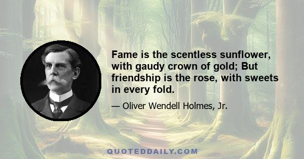 Fame is the scentless sunflower, with gaudy crown of gold; But friendship is the rose, with sweets in every fold.