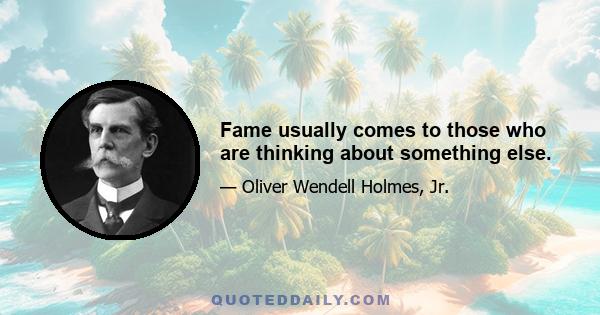 Fame usually comes to those who are thinking about something else.