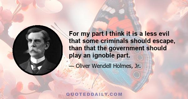 For my part I think it is a less evil that some criminals should escape, than that the government should play an ignoble part.