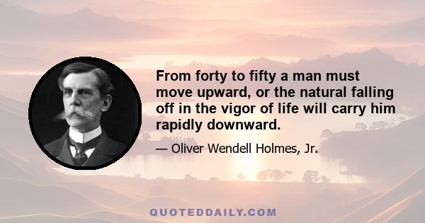 From forty to fifty a man must move upward, or the natural falling off in the vigor of life will carry him rapidly downward.