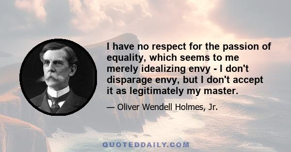 I have no respect for the passion of equality, which seems to me merely idealizing envy - I don't disparage envy, but I don't accept it as legitimately my master.