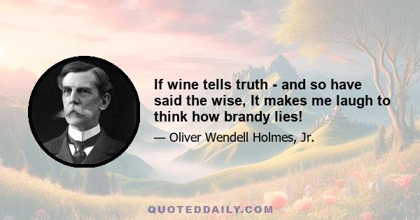 If wine tells truth - and so have said the wise, It makes me laugh to think how brandy lies!