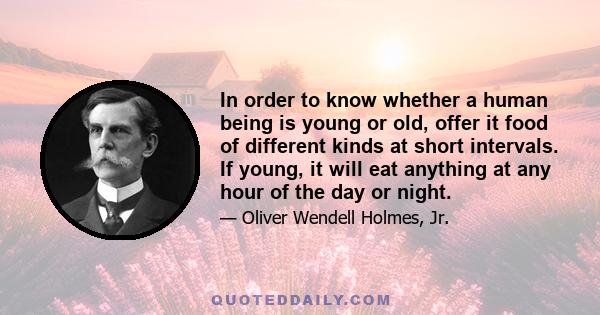 In order to know whether a human being is young or old, offer it food of different kinds at short intervals. If young, it will eat anything at any hour of the day or night.