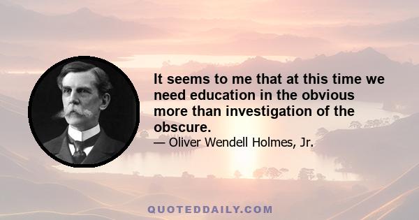 It seems to me that at this time we need education in the obvious more than investigation of the obscure.