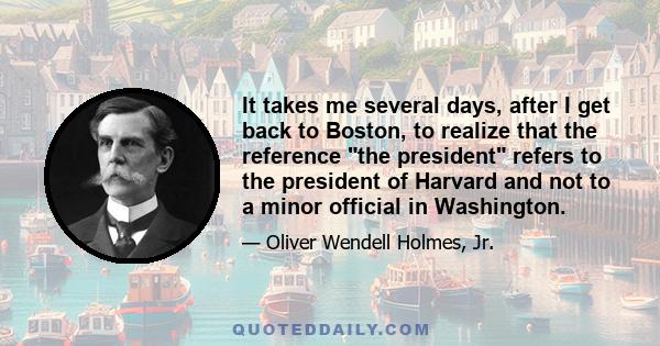 It takes me several days, after I get back to Boston, to realize that the reference the president refers to the president of Harvard and not to a minor official in Washington.