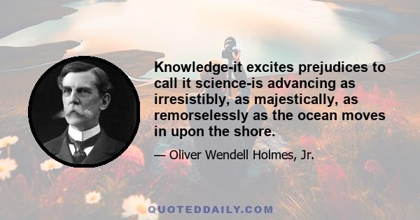 Knowledge-it excites prejudices to call it science-is advancing as irresistibly, as majestically, as remorselessly as the ocean moves in upon the shore.