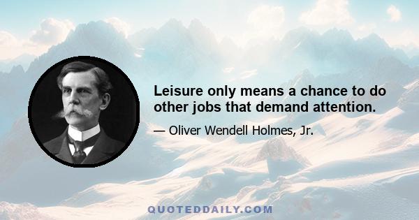 Leisure only means a chance to do other jobs that demand attention.