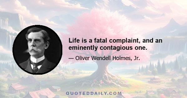 Life is a fatal complaint, and an eminently contagious one.